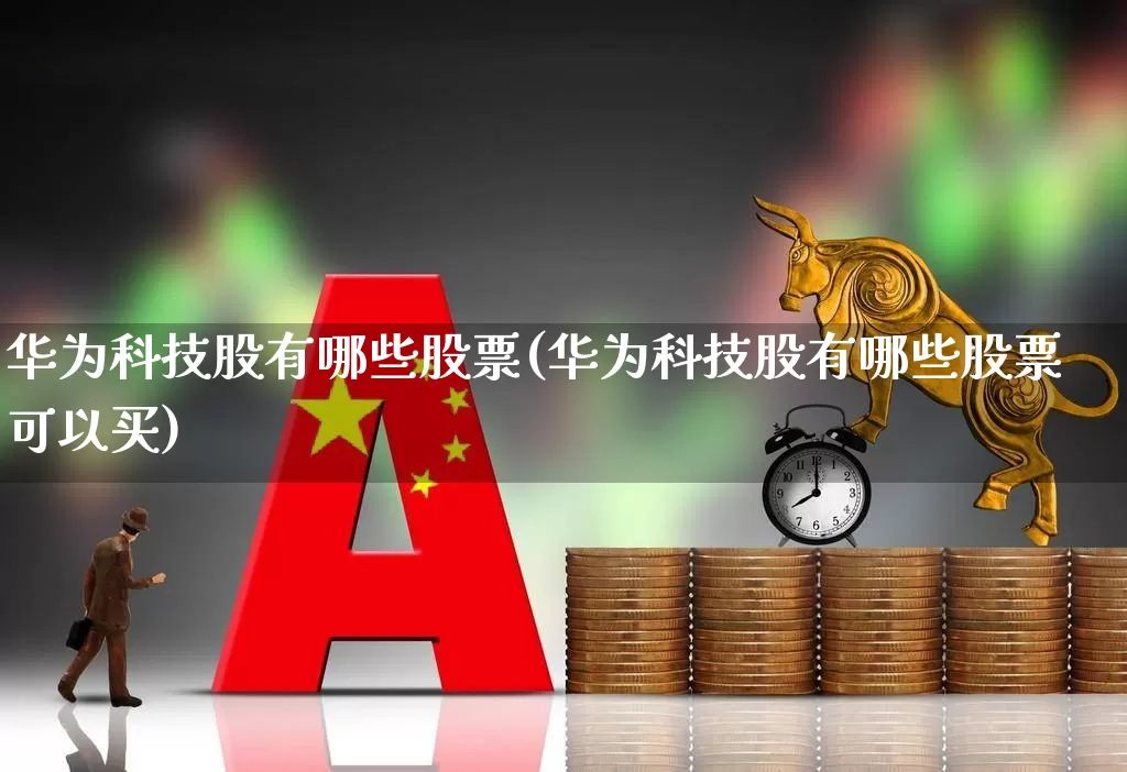 华为科技股有哪些股票(华为科技股有哪些股票可以买)_https://www.nalian8.com_创业板_第1张