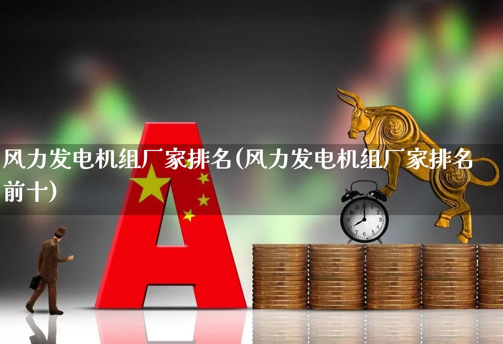 风力发电机组厂家排名(风力发电机组厂家排名前十)_https://www.nalian8.com_上交所_第1张