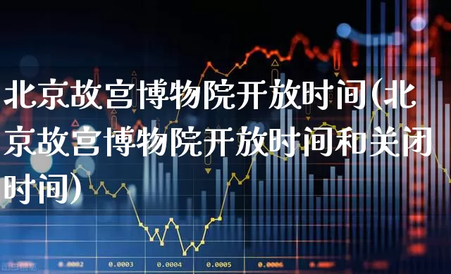 北京故宫博物院开放时间(北京故宫博物院开放时间和关闭时间)_https://www.nalian8.com_深交所_第1张