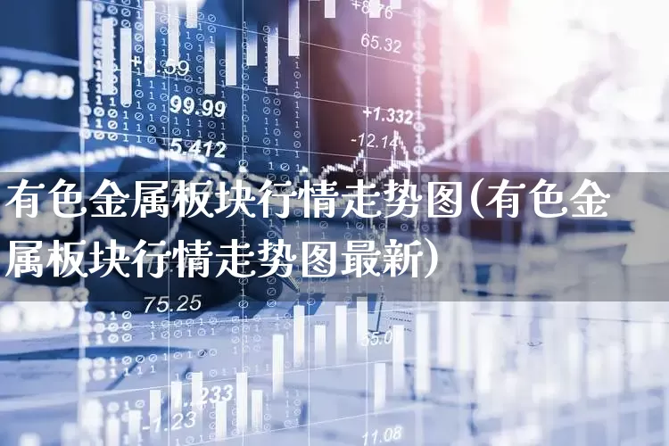 有色金属板块行情走势图(有色金属板块行情走势图最新)_https://www.nalian8.com_科创板_第1张