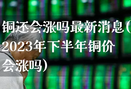 铜还会涨吗最新消息(2023年下半年铜价会涨吗)_https://www.nalian8.com_创业板_第1张