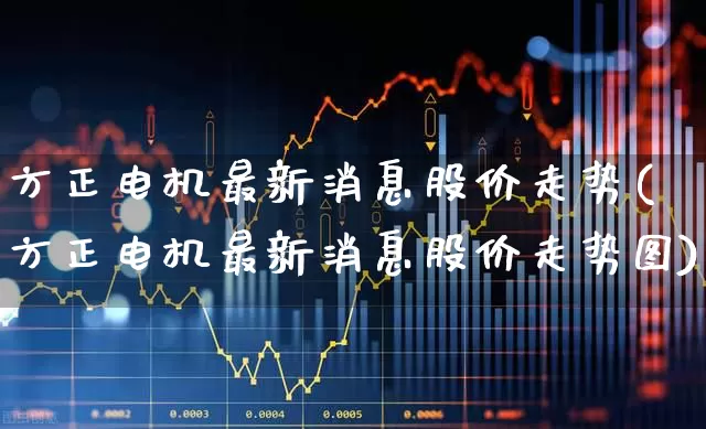 方正电机最新消息股价走势(方正电机最新消息股价走势图)_https://www.nalian8.com_创业板_第1张