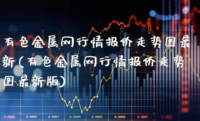 有色金属网行情报价走势图最新(有色金属网行情报价走势图最新版)_https://www.nalian8.com_深交所_第1张