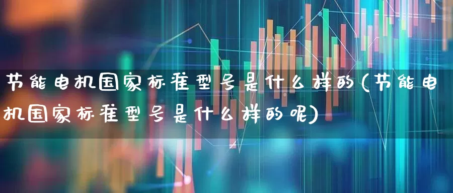 节能电机国家标准型号是什么样的(节能电机国家标准型号是什么样的呢)_https://www.nalian8.com_科创板_第1张
