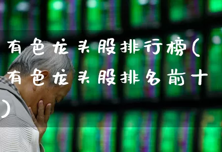 有色龙头股排行榜(有色龙头股排名前十)_https://www.nalian8.com_创业板_第1张