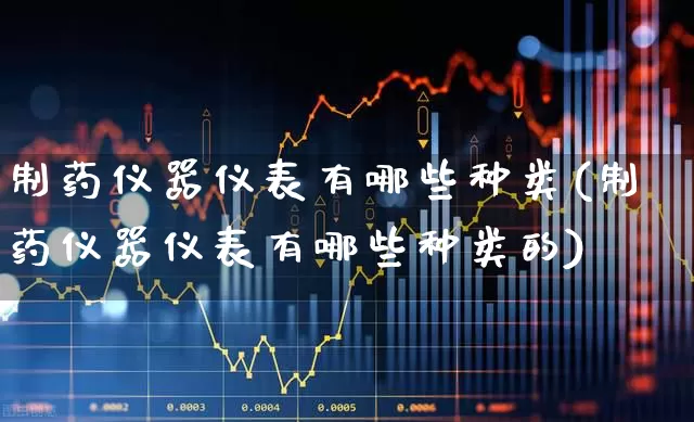 制药仪器仪表有哪些种类(制药仪器仪表有哪些种类的)_https://www.nalian8.com_北交所_第1张