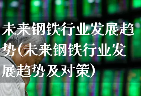 未来钢铁行业发展趋势(未来钢铁行业发展趋势及对策)_https://www.nalian8.com_北交所_第1张