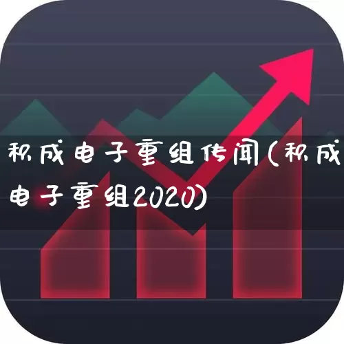 积成电子重组传闻(积成电子重组2020)_https://www.nalian8.com_北交所_第1张