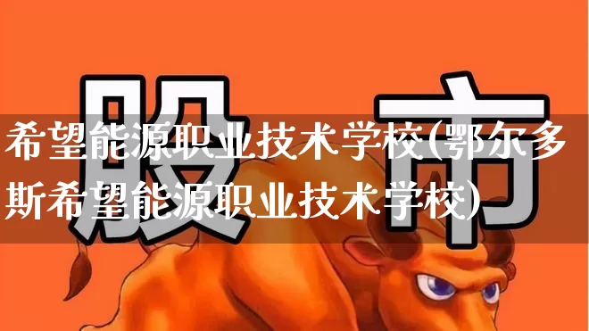 希望能源职业技术学校(鄂尔多斯希望能源职业技术学校)_https://www.nalian8.com_上交所_第1张