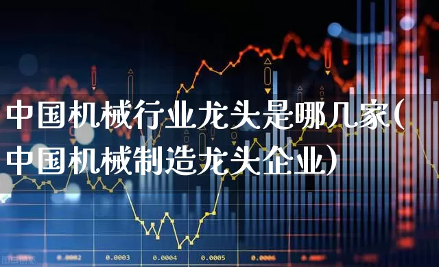 中国机械行业龙头是哪几家(中国机械制造龙头企业)_https://www.nalian8.com_创业板_第1张