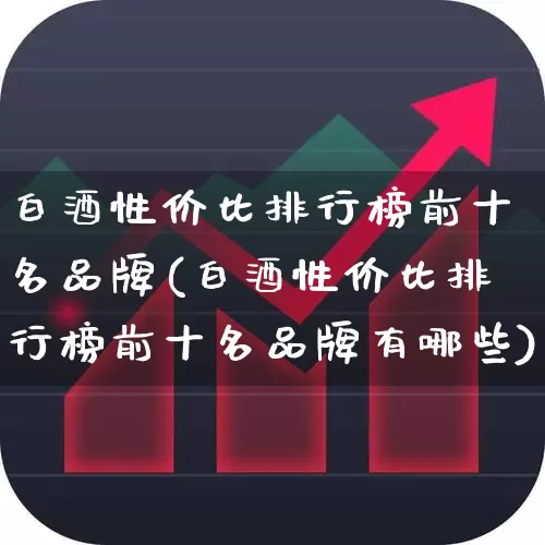 白酒性价比排行榜前十名品牌(白酒性价比排行榜前十名品牌有哪些)_https://www.nalian8.com_科创板_第1张