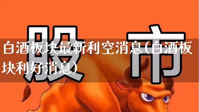 白酒板块最新利空消息(白酒板块利好消息)_https://www.nalian8.com_深交所_第1张