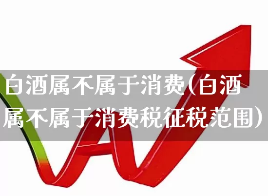 白酒属不属于消费(白酒属不属于消费税征税范围)_https://www.nalian8.com_科创板_第1张