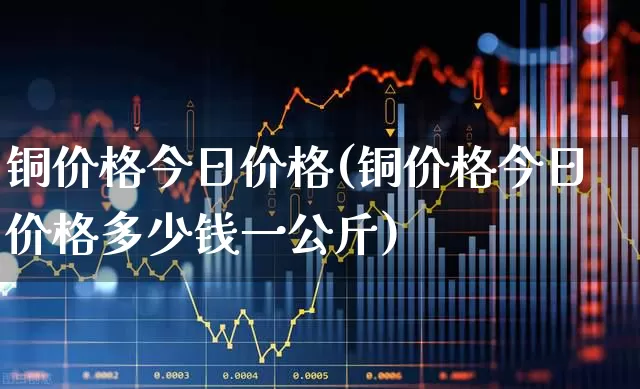 铜价格今日价格(铜价格今日价格多少钱一公斤)_https://www.nalian8.com_上交所_第1张