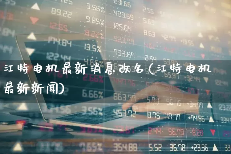 江特电机最新消息改名(江特电机最新新闻)_https://www.nalian8.com_深交所_第1张