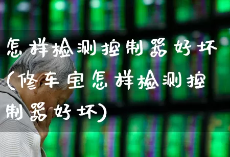 怎样检测控制器好坏(修车宝怎样检测控制器好坏)_https://www.nalian8.com_深交所_第1张