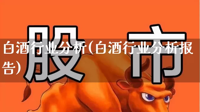 白酒行业分析(白酒行业分析报告)_https://www.nalian8.com_科创板_第1张