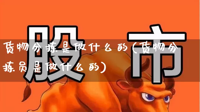 货物分拣是做什么的(货物分拣员是做什么的)_https://www.nalian8.com_北交所_第1张