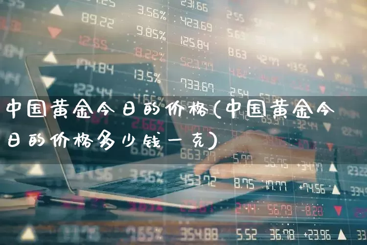 中国黄金今日的价格(中国黄金今日的价格多少钱一克)_https://www.nalian8.com_科创板_第1张