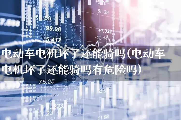 电动车电机坏了还能骑吗(电动车电机坏了还能骑吗有危险吗)_https://www.nalian8.com_上交所_第1张