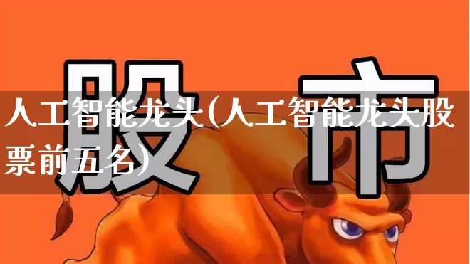 人工智能龙头(人工智能龙头股票前五名)_https://www.nalian8.com_深交所_第1张