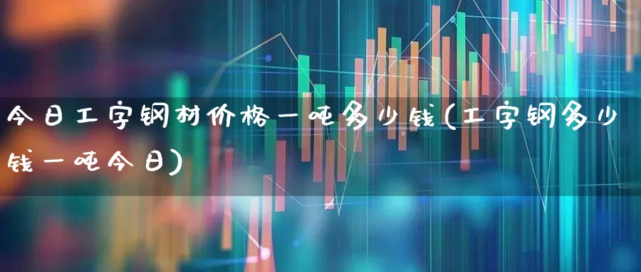 今日工字钢材价格一吨多少钱(工字钢多少钱一吨今日)_https://www.nalian8.com_科创板_第1张