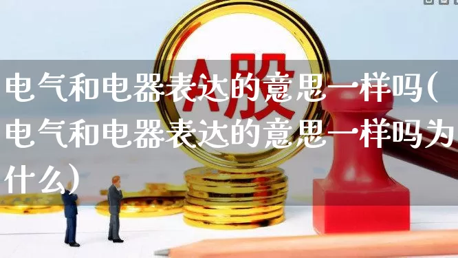 电气和电器表达的意思一样吗(电气和电器表达的意思一样吗为什么)_https://www.nalian8.com_创业板_第1张