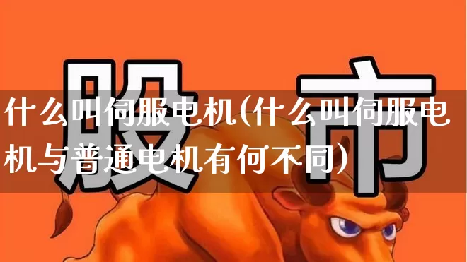 什么叫伺服电机(什么叫伺服电机与普通电机有何不同)_https://www.nalian8.com_北交所_第1张