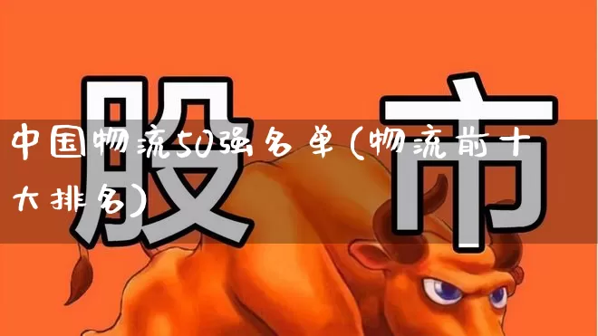 中国物流50强名单(物流前十大排名)_https://www.nalian8.com_创业板_第1张