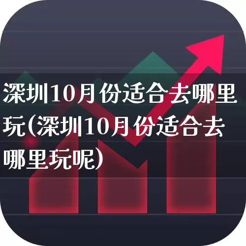 深圳10月份适合去哪里玩(深圳10月份适合去哪里玩呢)_https://www.nalian8.com_北交所_第1张