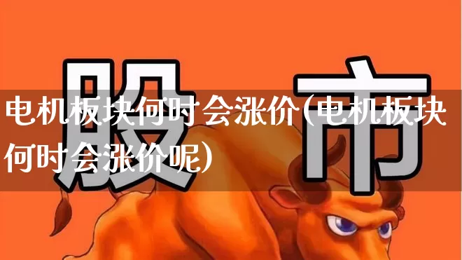 电机板块何时会涨价(电机板块何时会涨价呢)_https://www.nalian8.com_深交所_第1张