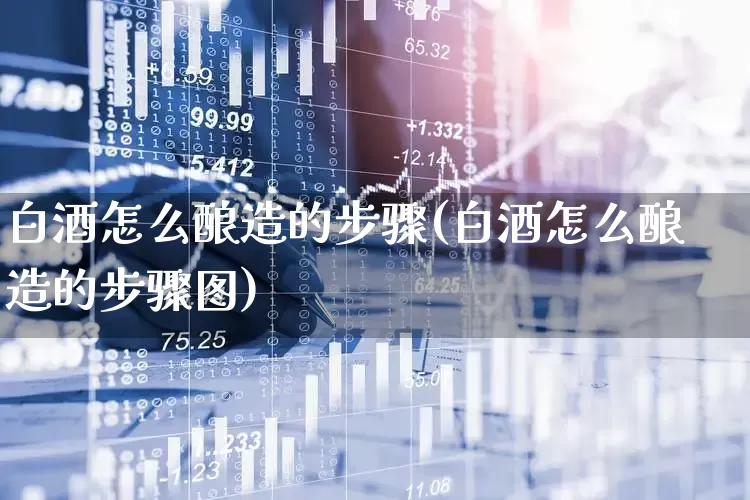 白酒怎么酿造的步骤(白酒怎么酿造的步骤图)_https://www.nalian8.com_创业板_第1张