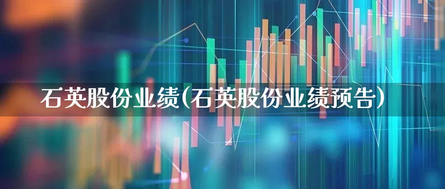 石英股份业绩(石英股份业绩预告)_https://www.nalian8.com_科创板_第1张