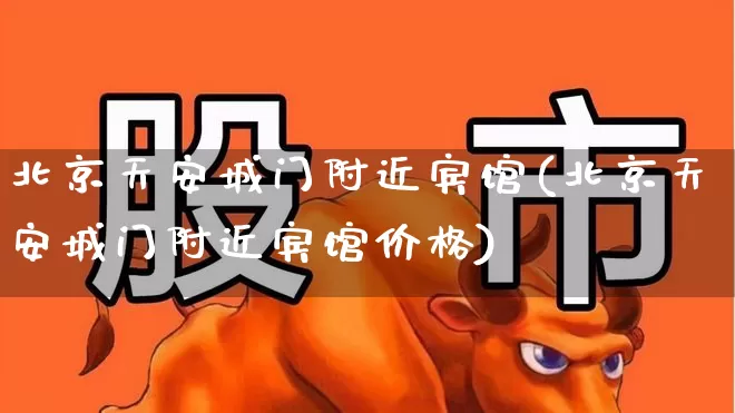 北京天安城门附近宾馆(北京天安城门附近宾馆价格)_https://www.nalian8.com_科创板_第1张