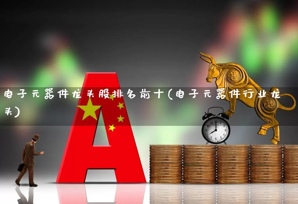 电子元器件龙头股排名前十(电子元器件行业龙头)_https://www.nalian8.com_科创板_第1张