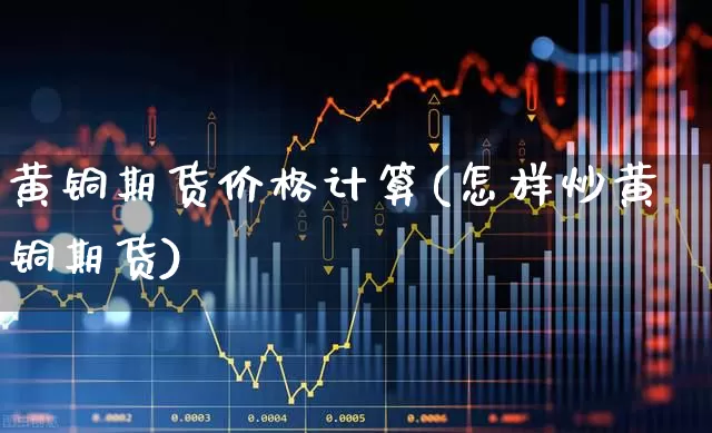 黄铜期货价格计算(怎样炒黄铜期货)_https://www.nalian8.com_科创板_第1张