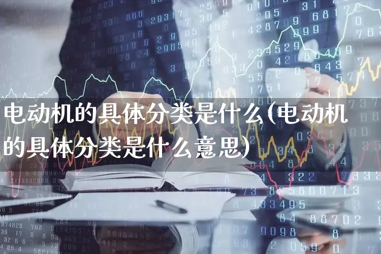 电动机的具体分类是什么(电动机的具体分类是什么意思)_https://www.nalian8.com_深交所_第1张