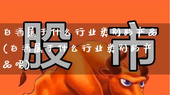 白酒属于什么行业类别的产品(白酒属于什么行业类别的产品呢)_https://www.nalian8.com_上交所_第1张
