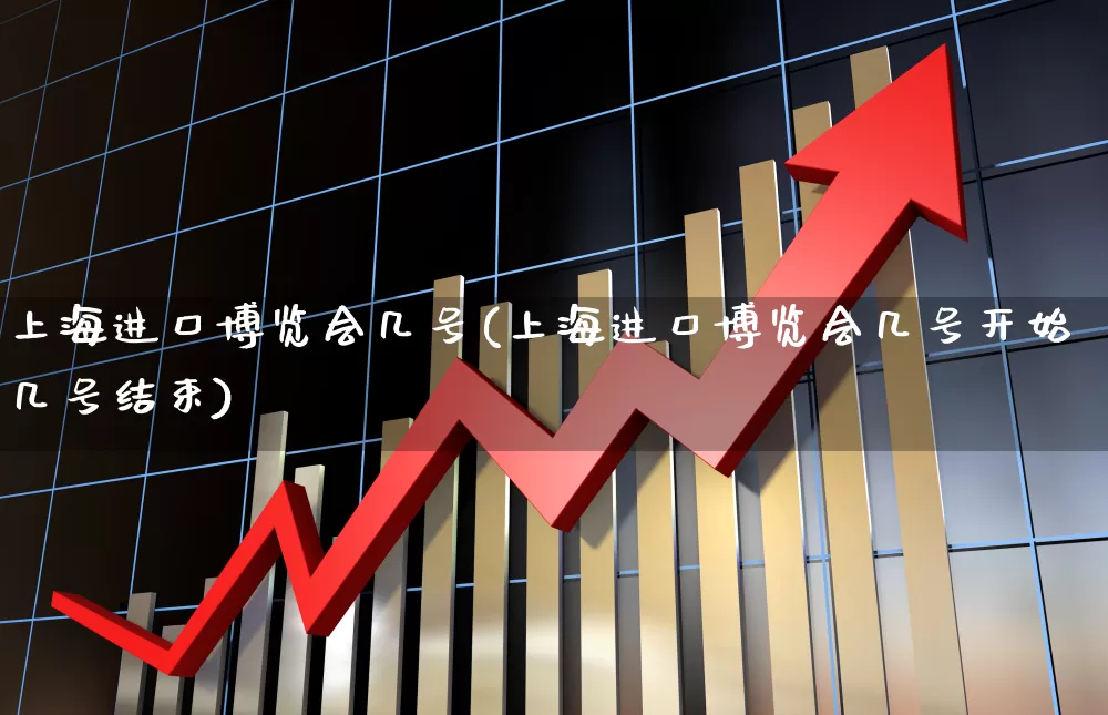 上海进口博览会几号(上海进口博览会几号开始几号结束)_https://www.nalian8.com_北交所_第1张