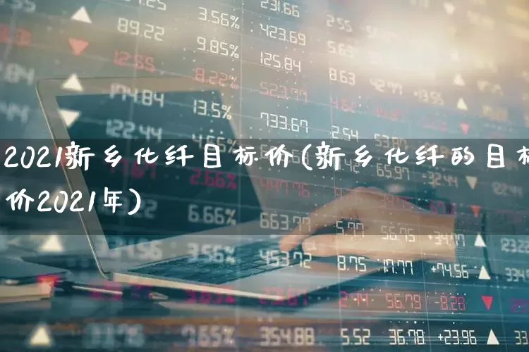 2021新乡化纤目标价(新乡化纤的目标价2021年)_https://www.nalian8.com_创业板_第1张