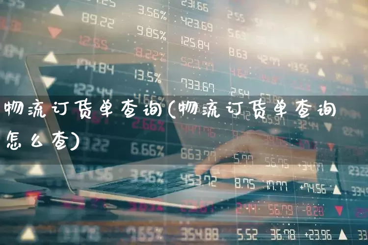 物流订货单查询(物流订货单查询怎么查)_https://www.nalian8.com_北交所_第1张