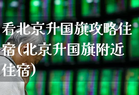 看北京升国旗攻略住宿(北京升国旗附近住宿)_https://www.nalian8.com_科创板_第1张
