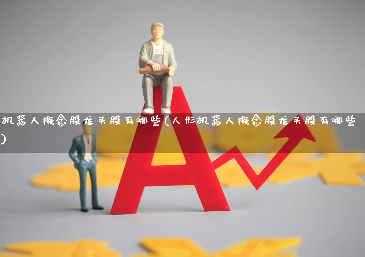 机器人概念股龙头股有哪些(人形机器人概念股龙头股有哪些)_https://www.nalian8.com_科创板_第1张