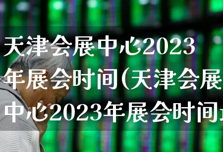 天津会展中心2023年展会时间(天津会展中心2023年展会时间最新)_https://www.nalian8.com_上交所_第1张
