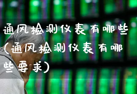 通风检测仪表有哪些(通风检测仪表有哪些要求)_https://www.nalian8.com_北交所_第1张