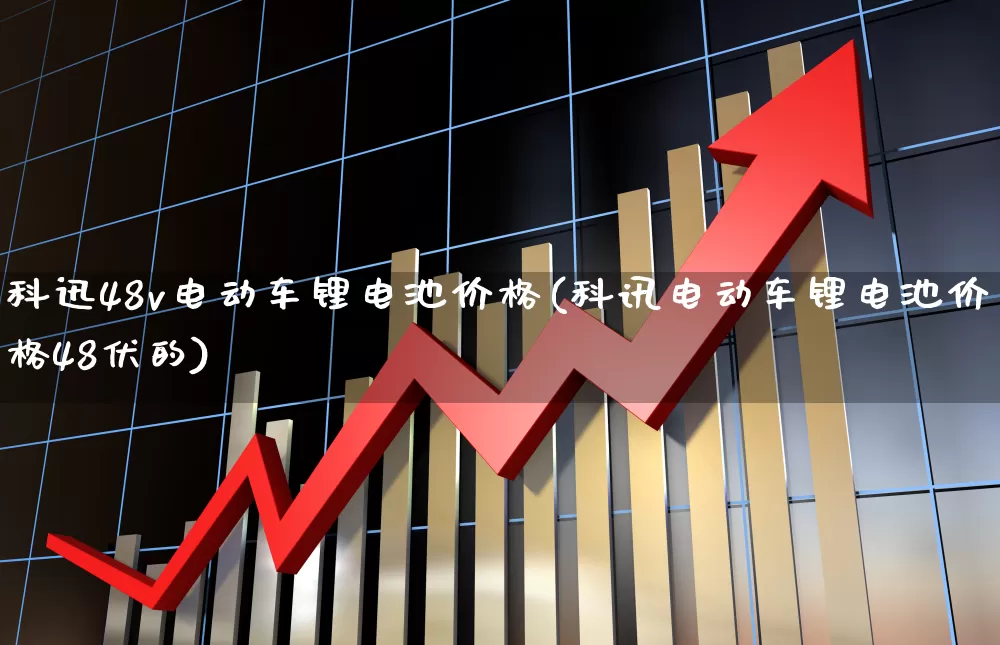科迅48v电动车锂电池价格(科讯电动车锂电池价格48伏的)_https://www.nalian8.com_深交所_第1张