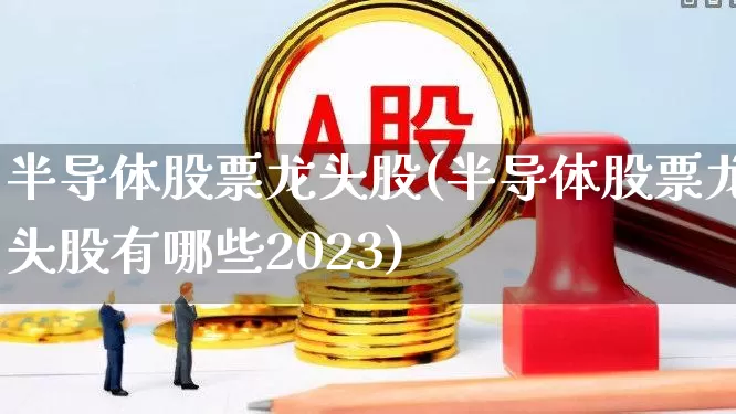 半导体股票龙头股(半导体股票龙头股有哪些2023)_https://www.nalian8.com_北交所_第1张