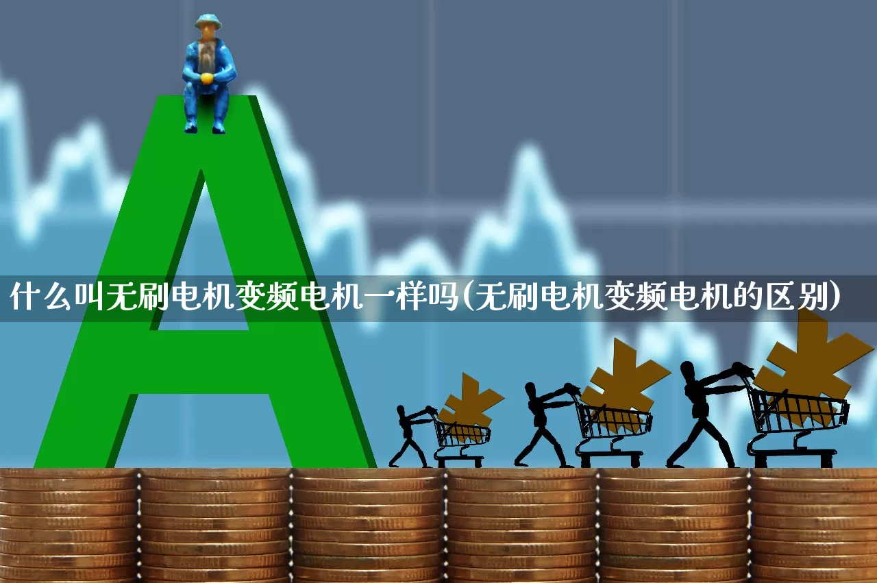 什么叫无刷电机变频电机一样吗(无刷电机变频电机的区别)_https://www.nalian8.com_深交所_第1张
