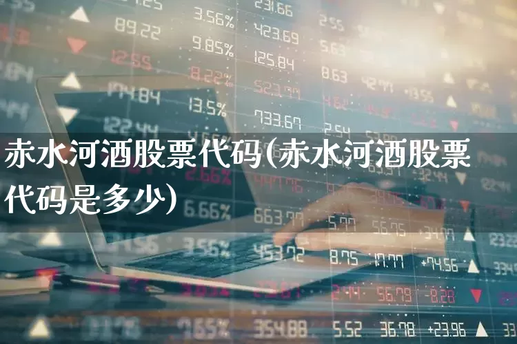 赤水河酒股票代码(赤水河酒股票代码是多少)_https://www.nalian8.com_科创板_第1张