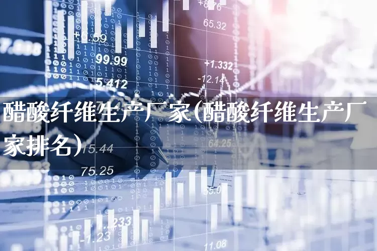 醋酸纤维生产厂家(醋酸纤维生产厂家排名)_https://www.nalian8.com_深交所_第1张